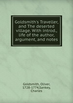 Goldsmith`s Traveller, and The deserted village. With introd., life of the author, argument, and notes