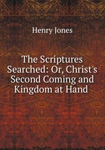 The Scriptures Searched: Or, Christ`s Second Coming and Kingdom at Hand