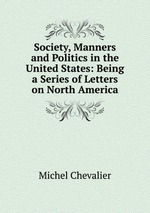 Society, Manners and Politics in the United States: Being a Series of Letters on North America