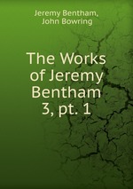 The Works of Jeremy Bentham. 3, pt. 1