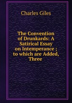 The Convention of Drunkards: A Satirical Essay on Intemperance ; to which are Added, Three