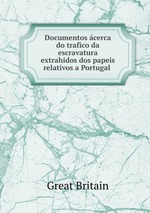 Documentos cerca do trafico da escravatura extrahidos dos papeis relativos a Portugal