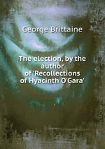 The election, by the author of `Recollections of Hyacinth O`Gara`