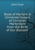 Book of Martyrs: A Universal History of Christian Martyrdom from the Birth of Our Blessed