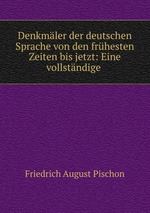 Denkmler der deutschen Sprache von den frhesten Zeiten bis jetzt: Eine vollstndige