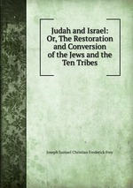 Judah and Israel: Or, The Restoration and Conversion of the Jews and the Ten Tribes