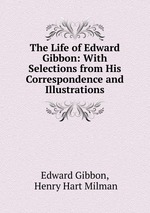 The Life of Edward Gibbon: With Selections from His Correspondence and Illustrations