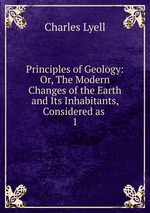 Principles of Geology: Or, The Modern Changes of the Earth and Its Inhabitants, Considered as .. 1