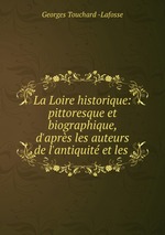 La Loire historique: pittoresque et biographique, d`aprs les auteurs de l`antiquit et les