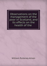 Observations on the management of the poor in Scotland, and its effects on the health of the