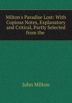 Milton`s Paradise Lost: With Copious Notes, Explanatory and Critical, Partly Selected from the