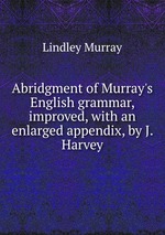 Abridgment of Murray`s English grammar, improved, with an enlarged appendix, by J. Harvey