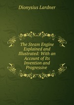 The Steam Engine Explained and Illustrated: With an Account of Its Invention and Progressive