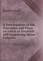 A Development of the Principles and Plans on which to Establish Self-supporting Home Colonies