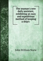 The seaman`s new daily assistant, exhibiting an easy and expeditious method of keeping a ship`s