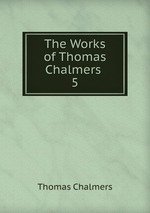 The Works of Thomas Chalmers .. 5