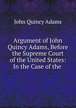 Argument of John Quincy Adams, Before the Supreme Court of the United States: In the Case of the