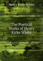 The Poetical Works of Henry Kirke White