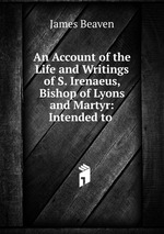 An Account of the Life and Writings of S. Irenaeus, Bishop of Lyons and Martyr: Intended to