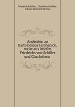 Andenken an Bartolomus Fischenich, meist aus Briefen Friedrichs von Schiller und Charlottens