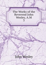 The Works of the Reverend John Wesley, A.M.. 3