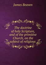 The doctrine of holy Scripture, and of the primitive Church, on the subject of religious