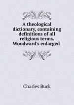 A theological dictionary, containing definitions of all religious terms. Woodward`s enlarged
