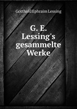 G. E. Lessing`s gesammelte Werke