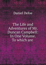 The Life and Adventures of Mr. Duncan Campbell: In One Volume. To which are