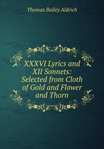 XXXVI Lyrics and XII Sonnets: Selected from Cloth of Gold and Flower and Thorn