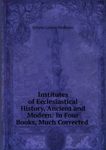 Institutes of Ecclesiastical History, Ancient and Modern: In Four Books, Much Corrected
