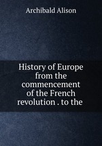 History of Europe from the commencement of the French revolution . to the