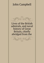 Lives of the British admirals, and naval history of Great Britain, chiefly abridged from the