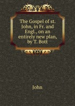 The Gospel of st. John, in Fr. and Engl., on an entirely new plan, by T. Bott