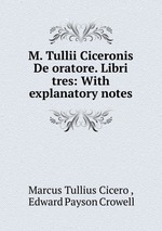M. Tullii Ciceronis De oratore. Libri tres: With explanatory notes