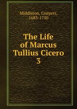 The Life of Marcus Tullius Cicero. 3