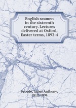 English seamen in the sixteenth century. Lectures delivered at Oxford, Easter terms, 1893-4