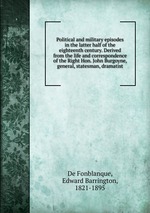 Political and military episodes in the latter half of the eighteenth century. Derived from the life and correspondence of the Right Hon. John Burgoyne, general, statesman, dramatist