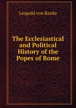 The Ecclesiastical and Political History of the Popes of Rome