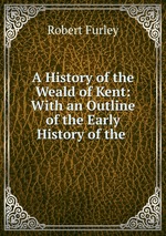 A History of the Weald of Kent: With an Outline of the Early History of the