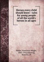 Heroes every child should know : tales for young people of all the world`s heroes in all ages
