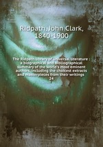 The Ridpath library of universal literature : a biographical and bibliographical summary of the world`s most eminent authors, including the choicest extracts and masterpieces from their writings .. 24