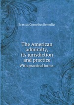 The American admiralty, its jurisdiction and practice. With practical forms