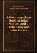 A Common-place Book of John Milton: And a Latin Essay and Latin Verses