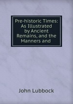 Pre-historic Times: As Illustrated by Ancient Remains, and the Manners and