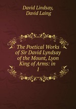 The Poetical Works of Sir David Lyndsay of the Mount, Lyon King of Arms: in .. 1