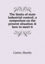 The limits of state industrial control; a symposium on the present situation & how to meet it
