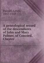 A genealogical record of the descendants of John and Mary Palmer, of Concord, Chester
