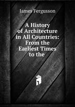 A History of Architecture in All Countries: From the Earliest Times to the