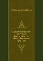 A Treatise on Land-surveying: Comprising the Theory Developed from Five